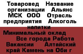Товаровед › Название организации ­ Альянс-МСК, ООО › Отрасль предприятия ­ Алкоголь, напитки › Минимальный оклад ­ 30 000 - Все города Работа » Вакансии   . Алтайский край,Камень-на-Оби г.